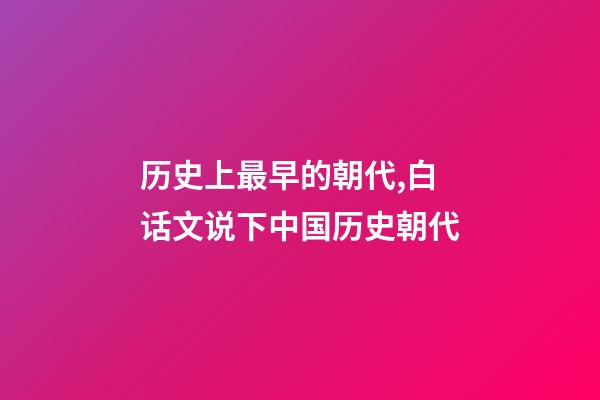 历史上最早的朝代,白话文说下中国历史朝代-第1张-观点-玄机派