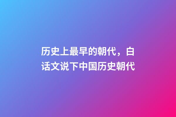历史上最早的朝代，白话文说下中国历史朝代-第1张-观点-玄机派