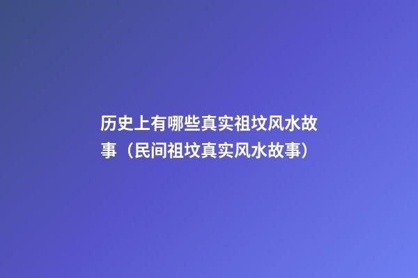 历史上有哪些真实祖坟风水故事（民间祖坟真实风水故事）