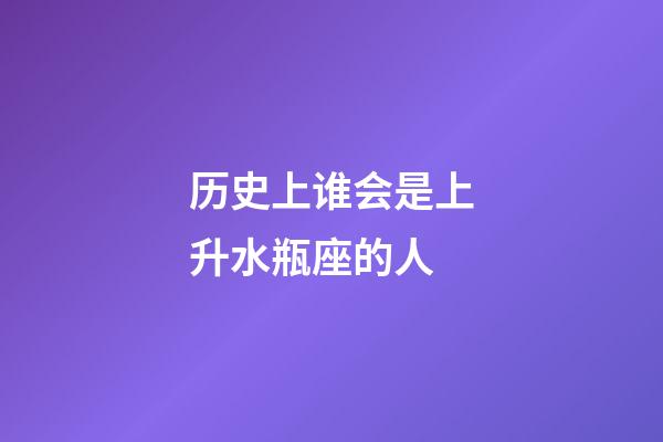 历史上谁会是上升水瓶座的人