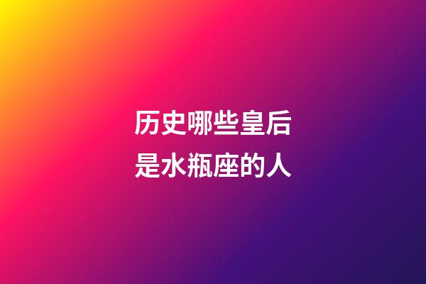 历史哪些皇后是水瓶座的人-第1张-星座运势-玄机派