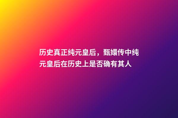 历史真正纯元皇后，甄嬛传中纯元皇后在历史上是否确有其人-第1张-观点-玄机派