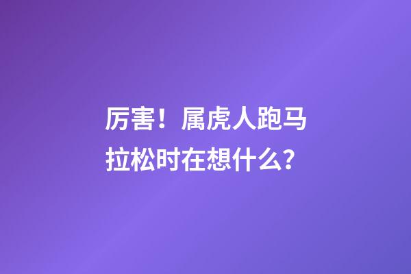 厉害！属虎人跑马拉松时在想什么？