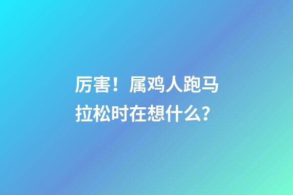 厉害！属鸡人跑马拉松时在想什么？