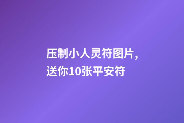 压制小人灵符图片,送你10张平安符-第1张-观点-玄机派