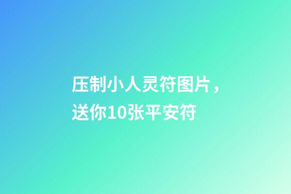 压制小人灵符图片，送你10张平安符-第1张-观点-玄机派