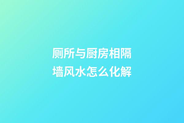 厕所与厨房相隔墙风水怎么化解