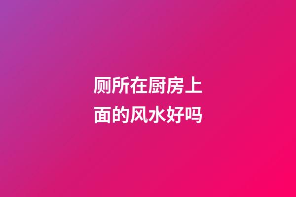 厕所在厨房上面的风水好吗