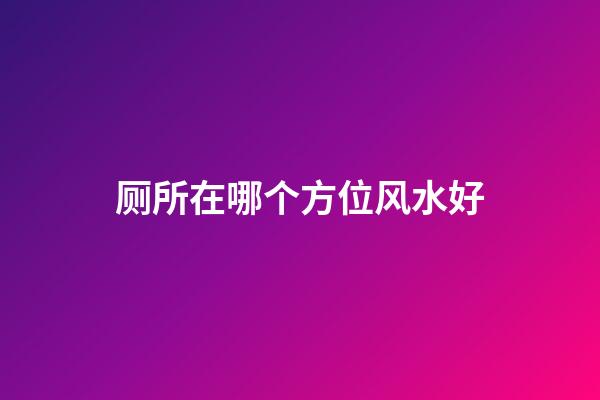 厕所在哪个方位风水好