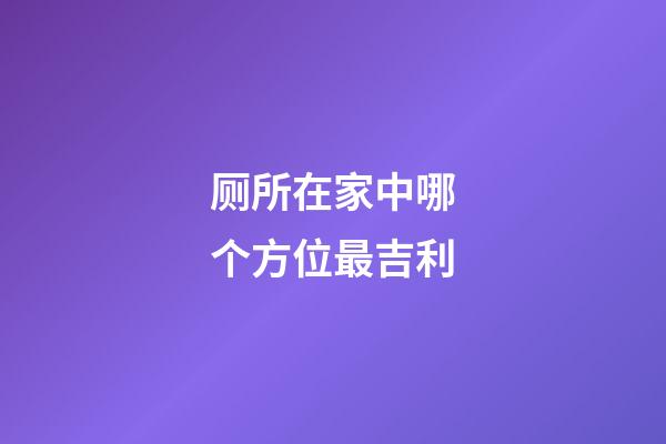厕所在家中哪个方位最吉利