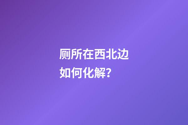 厕所在西北边如何化解？