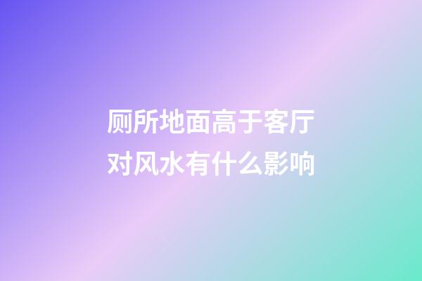 厕所地面高于客厅对风水有什么影响