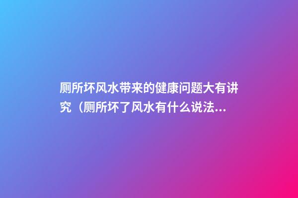 厕所坏风水带来的健康问题大有讲究（厕所坏了风水有什么说法）