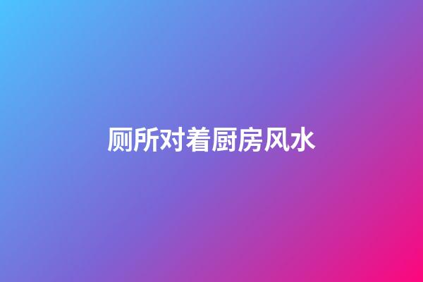 厕所对着厨房风水
