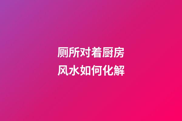 厕所对着厨房风水如何化解