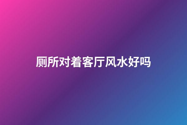 厕所对着客厅风水好吗