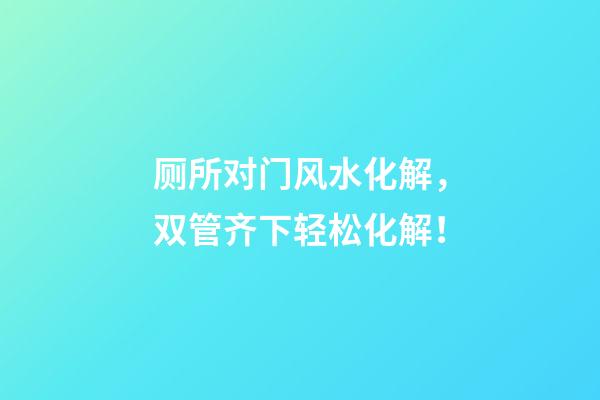 厕所对门风水化解，双管齐下轻松化解！