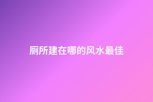 厕所建在哪的风水最佳