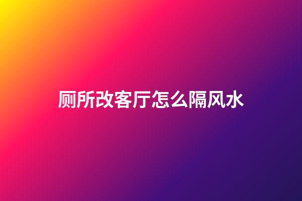 厕所改客厅怎么隔风水