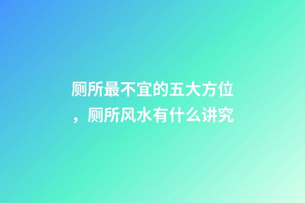 厕所最不宜的五大方位，厕所风水有什么讲究