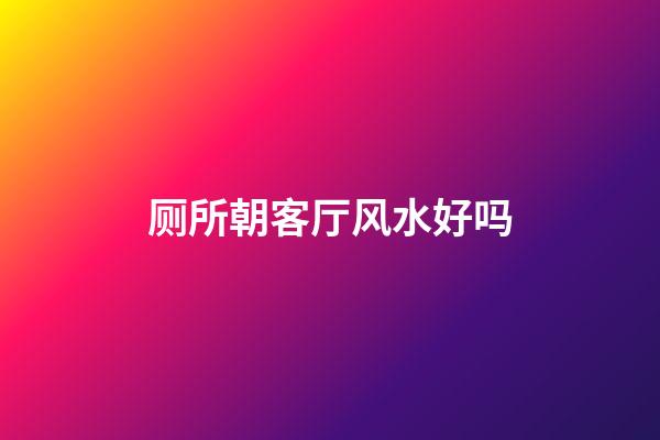 厕所朝客厅风水好吗