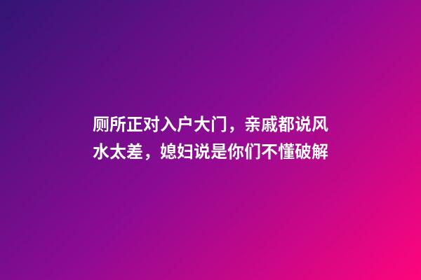 厕所正对入户大门，亲戚都说风水太差，媳妇说是你们不懂破解