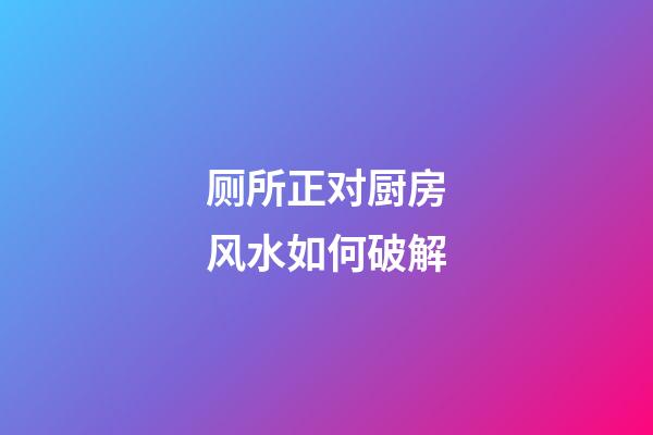 厕所正对厨房风水如何破解