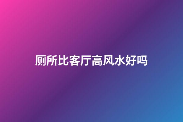 厕所比客厅高风水好吗