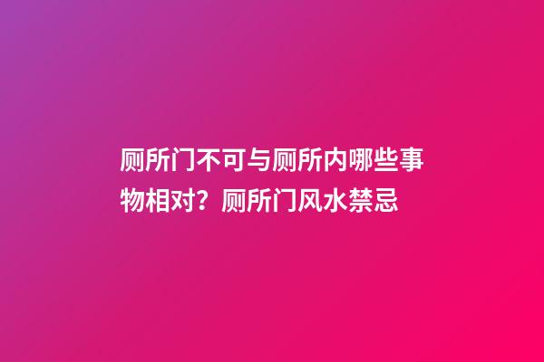厕所门不可与厕所内哪些事物相对？厕所门风水禁忌