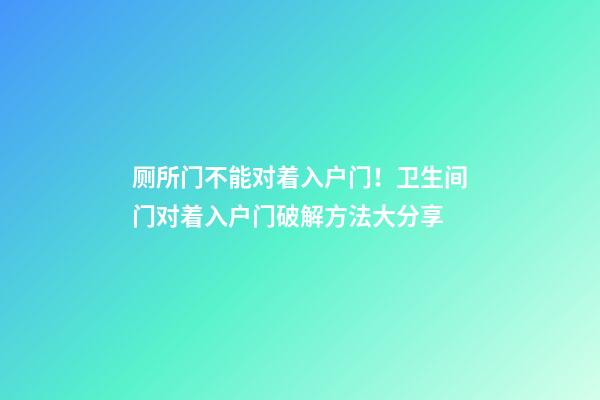 厕所门不能对着入户门！卫生间门对着入户门破解方法大分享