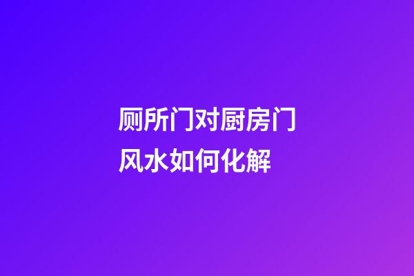 厕所门对厨房门风水如何化解