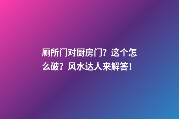 厕所门对厨房门？这个怎么破？风水达人来解答！