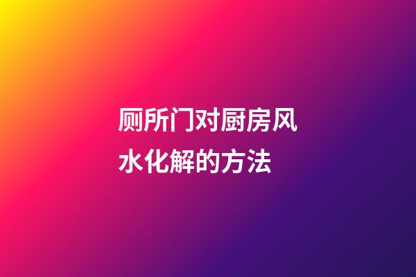 厕所门对厨房风水化解的方法