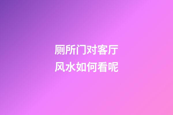 厕所门对客厅风水如何看呢