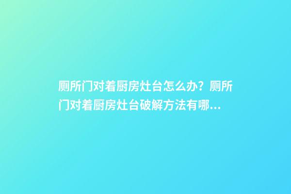 厕所门对着厨房灶台怎么办？厕所门对着厨房灶台破解方法有哪些？