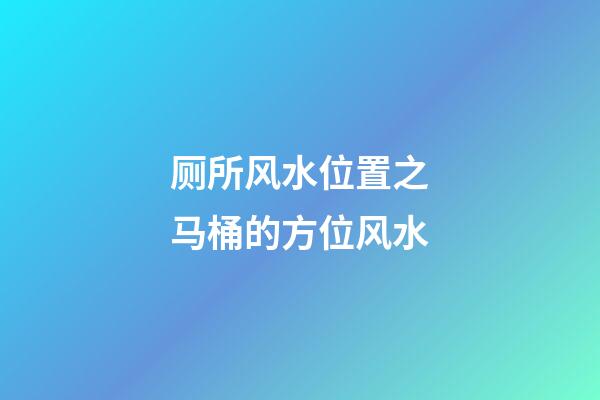 厕所风水位置之马桶的方位风水