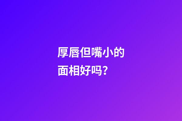 厚唇但嘴小的面相好吗？