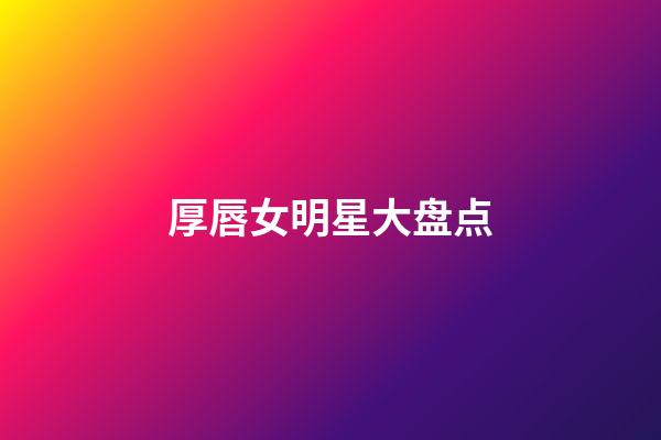 厚唇女明星大盘点