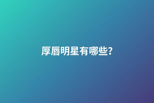 厚唇明星有哪些？