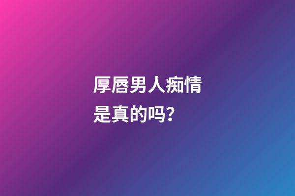 厚唇男人痴情是真的吗？