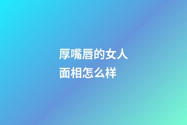 厚嘴唇的女人面相怎么样?