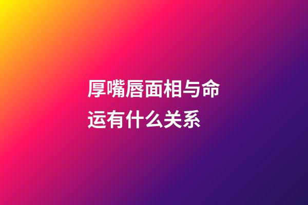 厚嘴唇面相与命运有什么关系