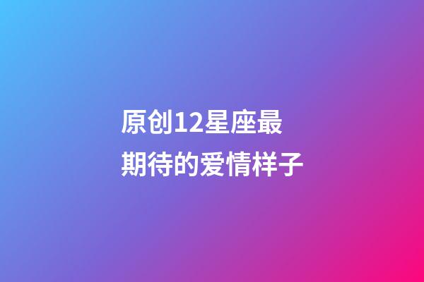 原创12星座最期待的爱情样子-第1张-星座运势-玄机派