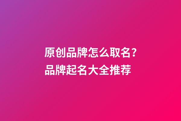 原创品牌怎么取名？品牌起名大全推荐-第1张-商标起名-玄机派