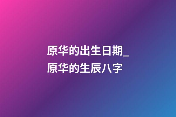 原华的出生日期_原华的生辰八字