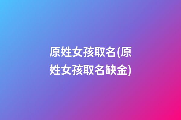原姓女孩取名(原姓女孩取名缺金)