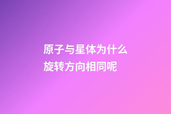 原子与星体为什么旋转方向相同呢-第1张-星座运势-玄机派
