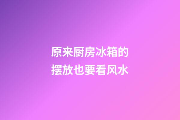 原来厨房冰箱的摆放也要看风水