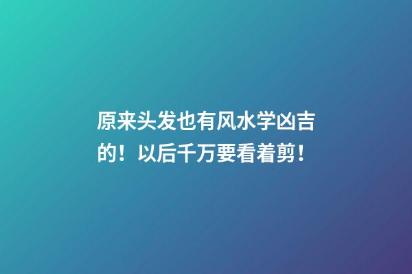原来头发也有风水学凶吉的！以后千万要看着剪！