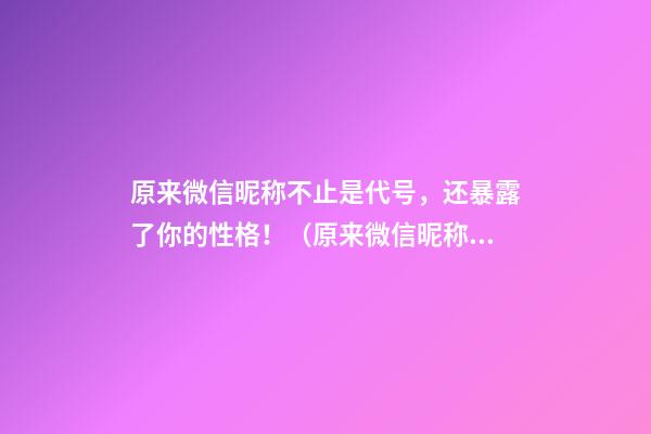 原来微信昵称不止是代号，还暴露了你的性格！（原来微信昵称不止是代号,还暴露了你的性格特点）